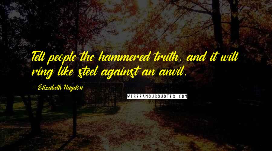 Elizabeth Haydon Quotes: Tell people the hammered truth, and it will ring like steel against an anvil.