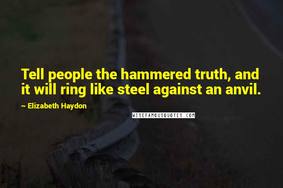 Elizabeth Haydon Quotes: Tell people the hammered truth, and it will ring like steel against an anvil.