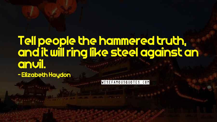 Elizabeth Haydon Quotes: Tell people the hammered truth, and it will ring like steel against an anvil.