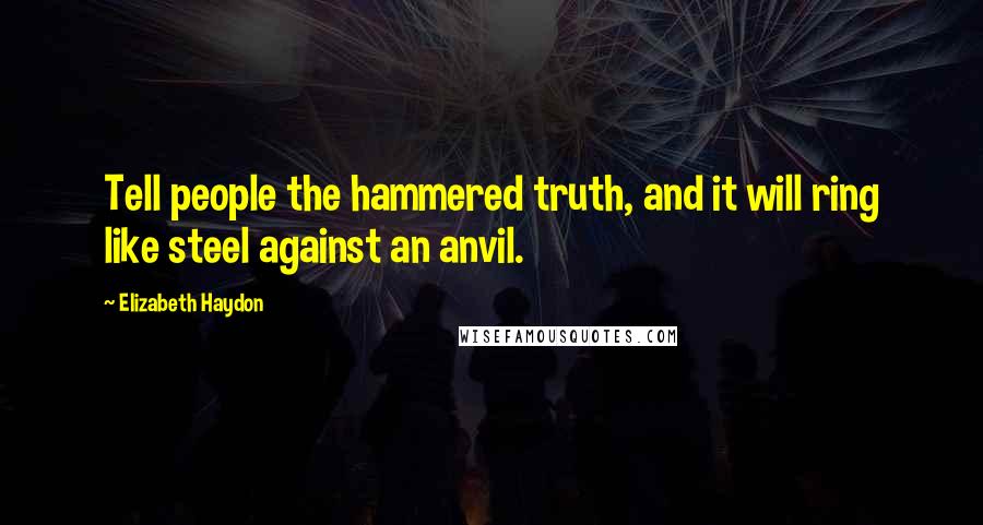 Elizabeth Haydon Quotes: Tell people the hammered truth, and it will ring like steel against an anvil.