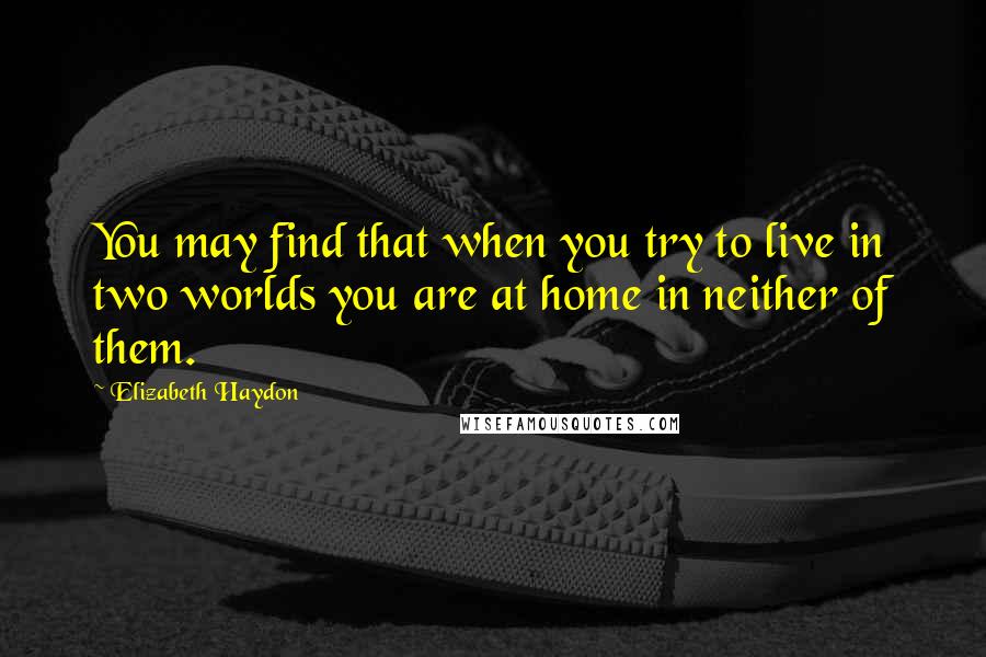 Elizabeth Haydon Quotes: You may find that when you try to live in two worlds you are at home in neither of them.