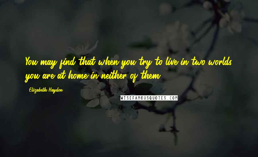 Elizabeth Haydon Quotes: You may find that when you try to live in two worlds you are at home in neither of them.