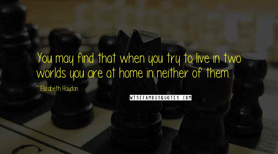 Elizabeth Haydon Quotes: You may find that when you try to live in two worlds you are at home in neither of them.