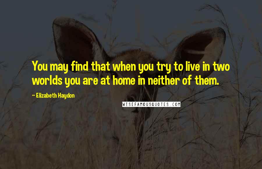 Elizabeth Haydon Quotes: You may find that when you try to live in two worlds you are at home in neither of them.