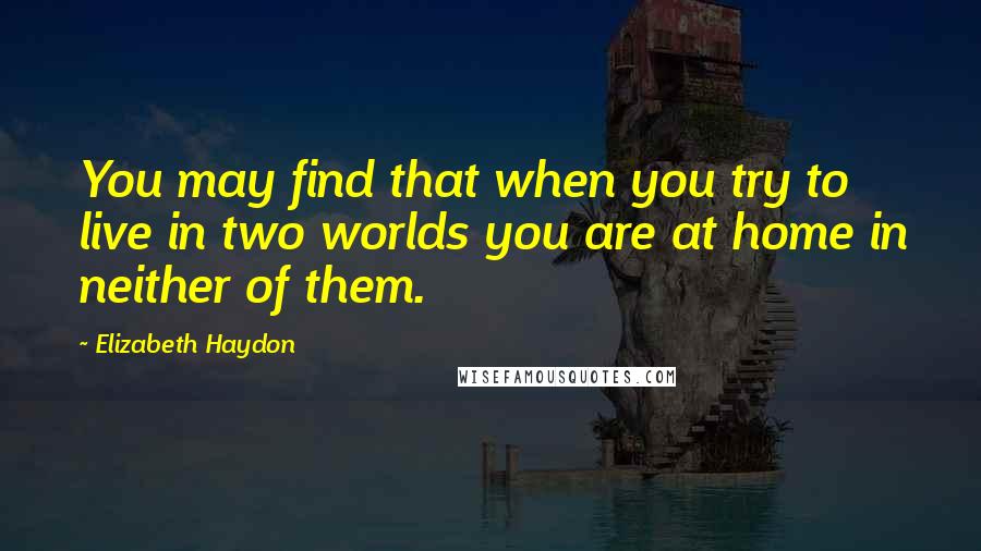 Elizabeth Haydon Quotes: You may find that when you try to live in two worlds you are at home in neither of them.
