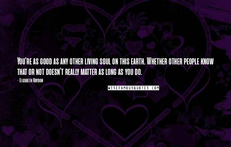 Elizabeth Haydon Quotes: You're as good as any other living soul on this earth. Whether other people know that or not doesn't really matter as long as you do.