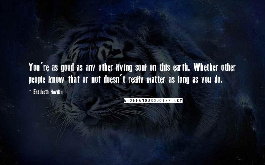 Elizabeth Haydon Quotes: You're as good as any other living soul on this earth. Whether other people know that or not doesn't really matter as long as you do.