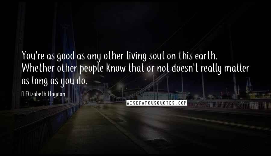 Elizabeth Haydon Quotes: You're as good as any other living soul on this earth. Whether other people know that or not doesn't really matter as long as you do.