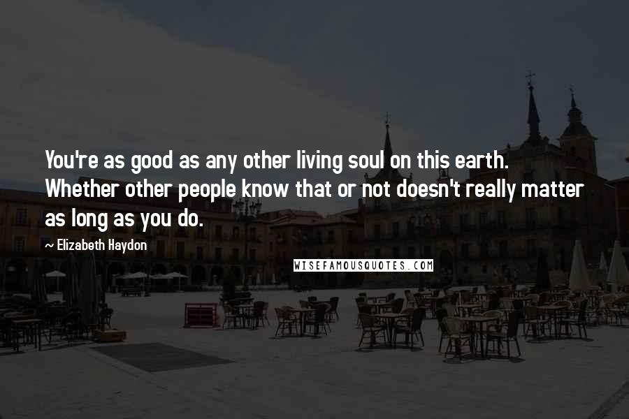 Elizabeth Haydon Quotes: You're as good as any other living soul on this earth. Whether other people know that or not doesn't really matter as long as you do.