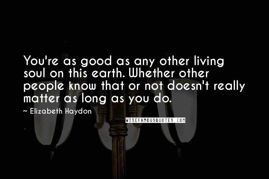 Elizabeth Haydon Quotes: You're as good as any other living soul on this earth. Whether other people know that or not doesn't really matter as long as you do.