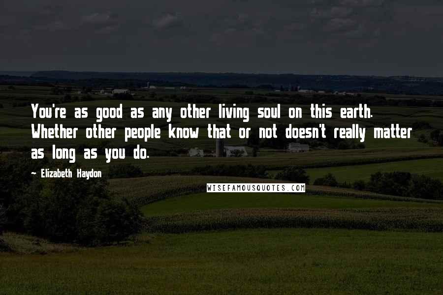 Elizabeth Haydon Quotes: You're as good as any other living soul on this earth. Whether other people know that or not doesn't really matter as long as you do.