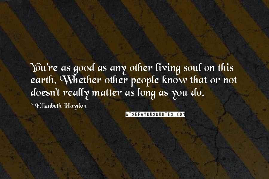 Elizabeth Haydon Quotes: You're as good as any other living soul on this earth. Whether other people know that or not doesn't really matter as long as you do.