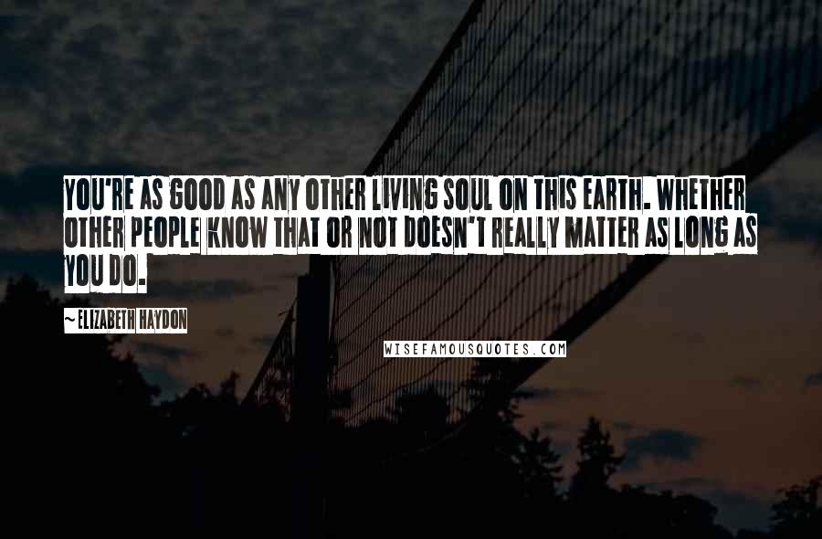 Elizabeth Haydon Quotes: You're as good as any other living soul on this earth. Whether other people know that or not doesn't really matter as long as you do.