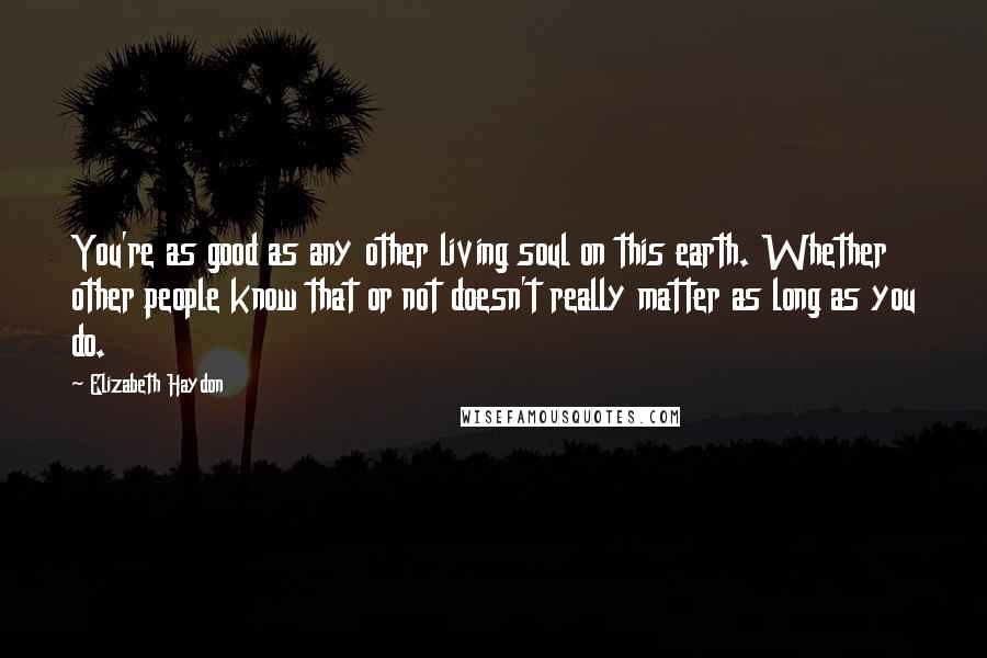 Elizabeth Haydon Quotes: You're as good as any other living soul on this earth. Whether other people know that or not doesn't really matter as long as you do.