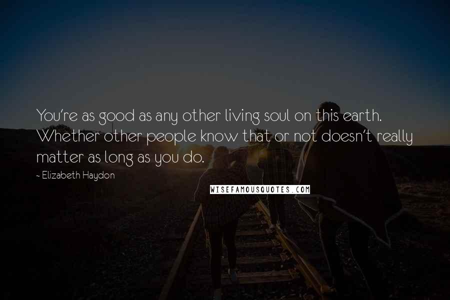 Elizabeth Haydon Quotes: You're as good as any other living soul on this earth. Whether other people know that or not doesn't really matter as long as you do.