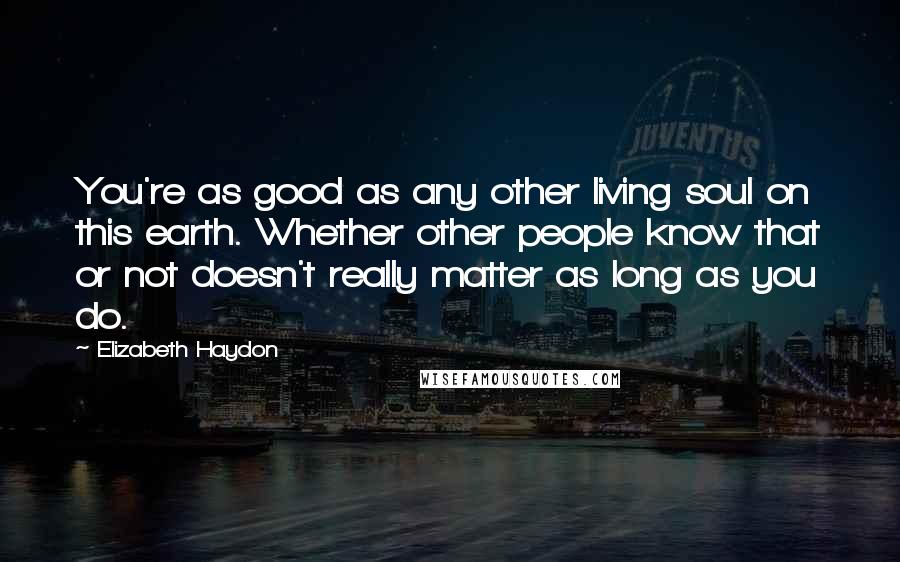 Elizabeth Haydon Quotes: You're as good as any other living soul on this earth. Whether other people know that or not doesn't really matter as long as you do.