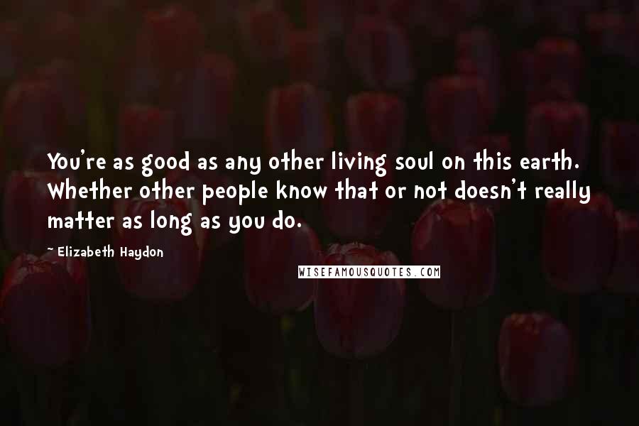 Elizabeth Haydon Quotes: You're as good as any other living soul on this earth. Whether other people know that or not doesn't really matter as long as you do.