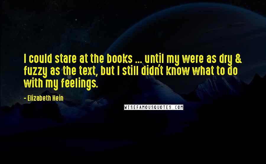 Elizabeth Hein Quotes: I could stare at the books ... until my were as dry & fuzzy as the text, but I still didn't know what to do with my feelings.