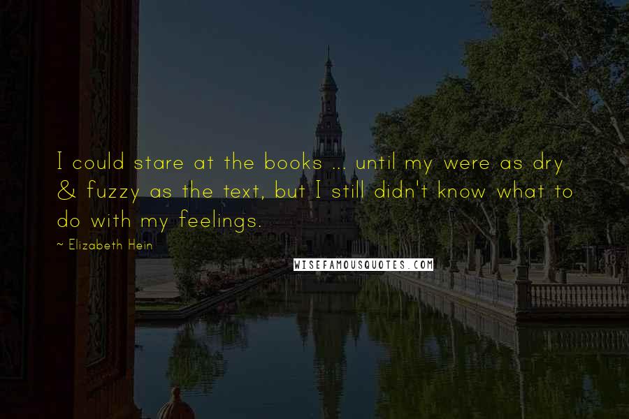 Elizabeth Hein Quotes: I could stare at the books ... until my were as dry & fuzzy as the text, but I still didn't know what to do with my feelings.