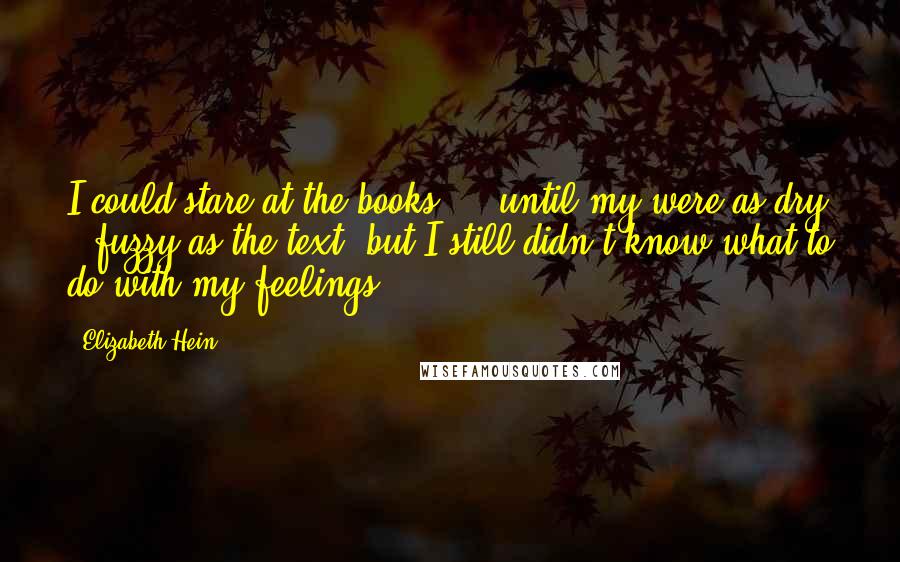 Elizabeth Hein Quotes: I could stare at the books ... until my were as dry & fuzzy as the text, but I still didn't know what to do with my feelings.
