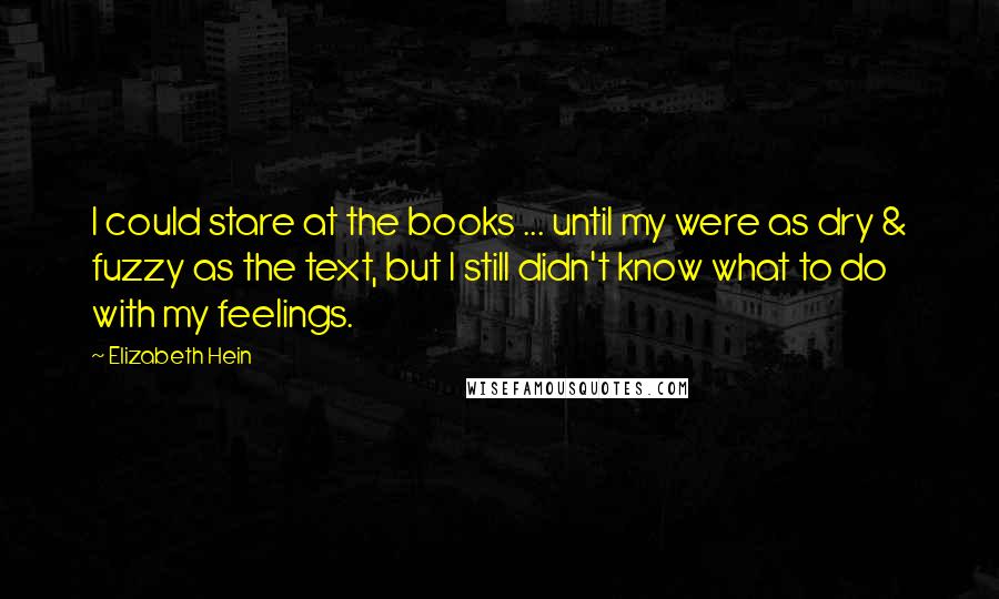 Elizabeth Hein Quotes: I could stare at the books ... until my were as dry & fuzzy as the text, but I still didn't know what to do with my feelings.