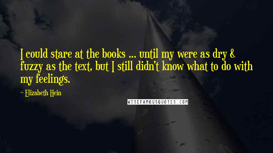 Elizabeth Hein Quotes: I could stare at the books ... until my were as dry & fuzzy as the text, but I still didn't know what to do with my feelings.