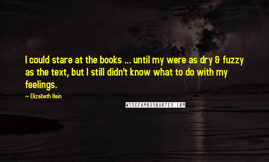 Elizabeth Hein Quotes: I could stare at the books ... until my were as dry & fuzzy as the text, but I still didn't know what to do with my feelings.
