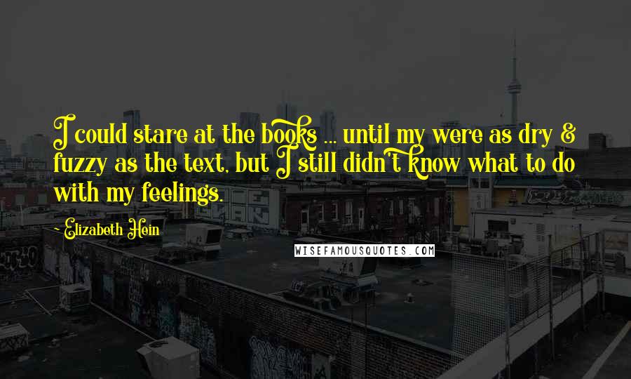 Elizabeth Hein Quotes: I could stare at the books ... until my were as dry & fuzzy as the text, but I still didn't know what to do with my feelings.