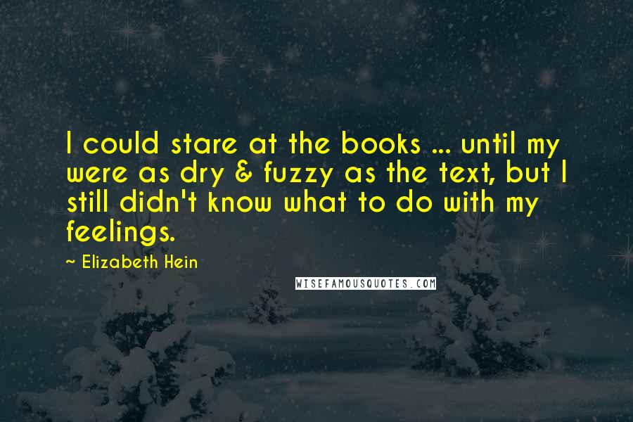 Elizabeth Hein Quotes: I could stare at the books ... until my were as dry & fuzzy as the text, but I still didn't know what to do with my feelings.