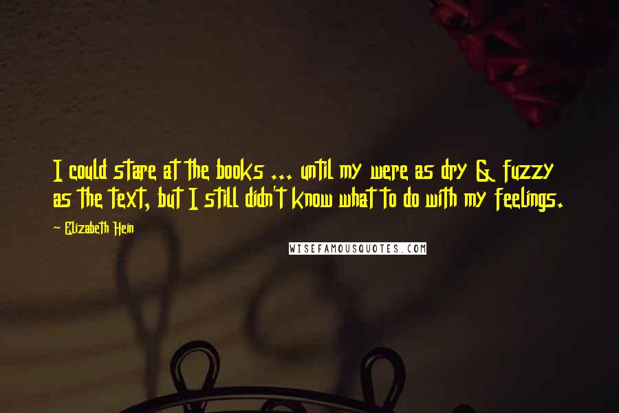 Elizabeth Hein Quotes: I could stare at the books ... until my were as dry & fuzzy as the text, but I still didn't know what to do with my feelings.