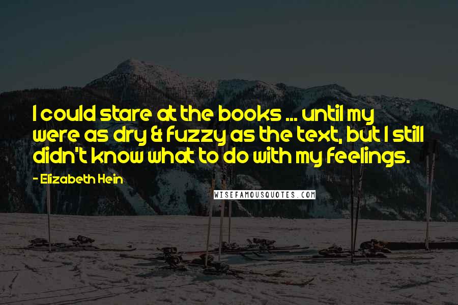 Elizabeth Hein Quotes: I could stare at the books ... until my were as dry & fuzzy as the text, but I still didn't know what to do with my feelings.