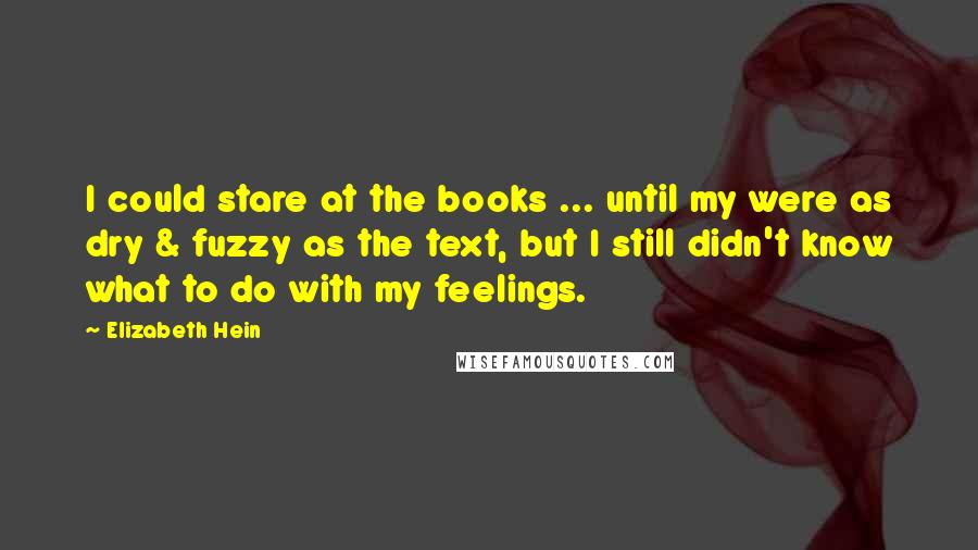Elizabeth Hein Quotes: I could stare at the books ... until my were as dry & fuzzy as the text, but I still didn't know what to do with my feelings.
