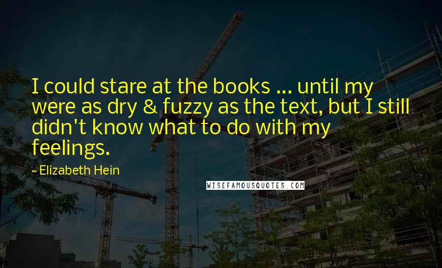Elizabeth Hein Quotes: I could stare at the books ... until my were as dry & fuzzy as the text, but I still didn't know what to do with my feelings.