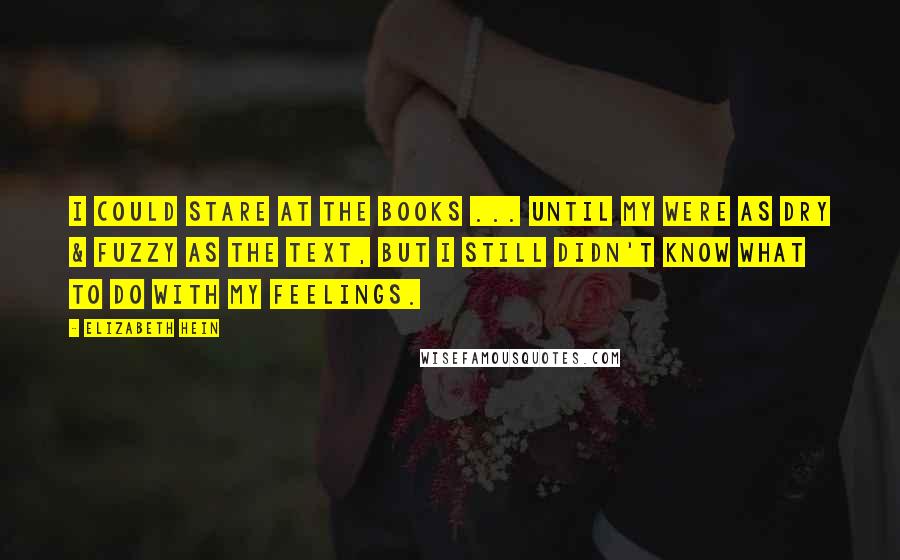 Elizabeth Hein Quotes: I could stare at the books ... until my were as dry & fuzzy as the text, but I still didn't know what to do with my feelings.