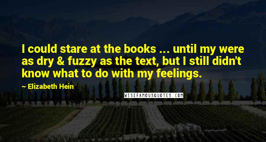 Elizabeth Hein Quotes: I could stare at the books ... until my were as dry & fuzzy as the text, but I still didn't know what to do with my feelings.