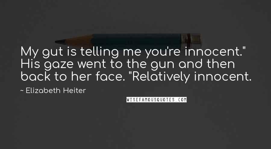 Elizabeth Heiter Quotes: My gut is telling me you're innocent." His gaze went to the gun and then back to her face. "Relatively innocent.