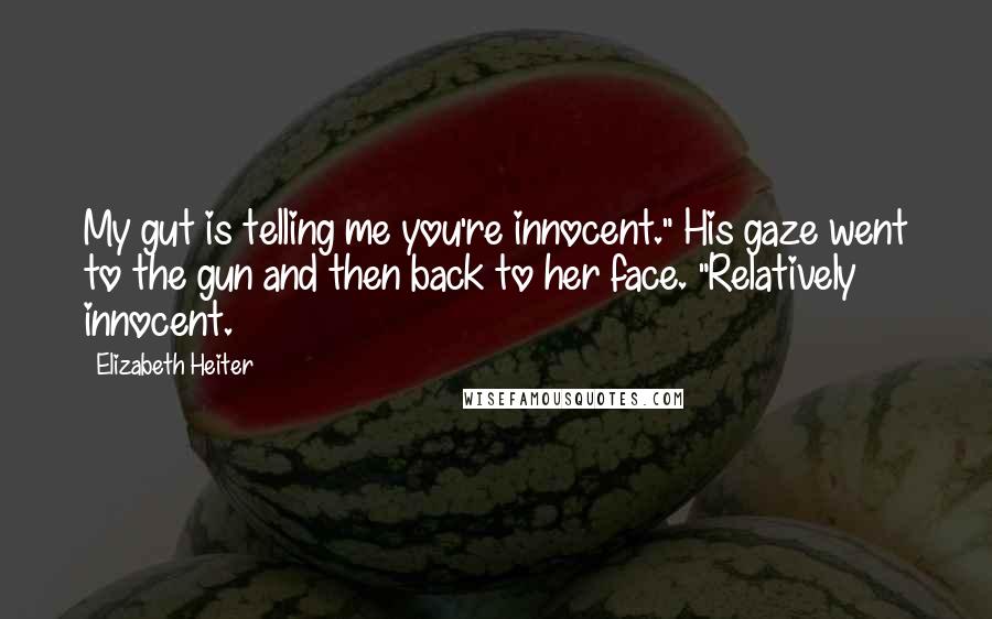 Elizabeth Heiter Quotes: My gut is telling me you're innocent." His gaze went to the gun and then back to her face. "Relatively innocent.