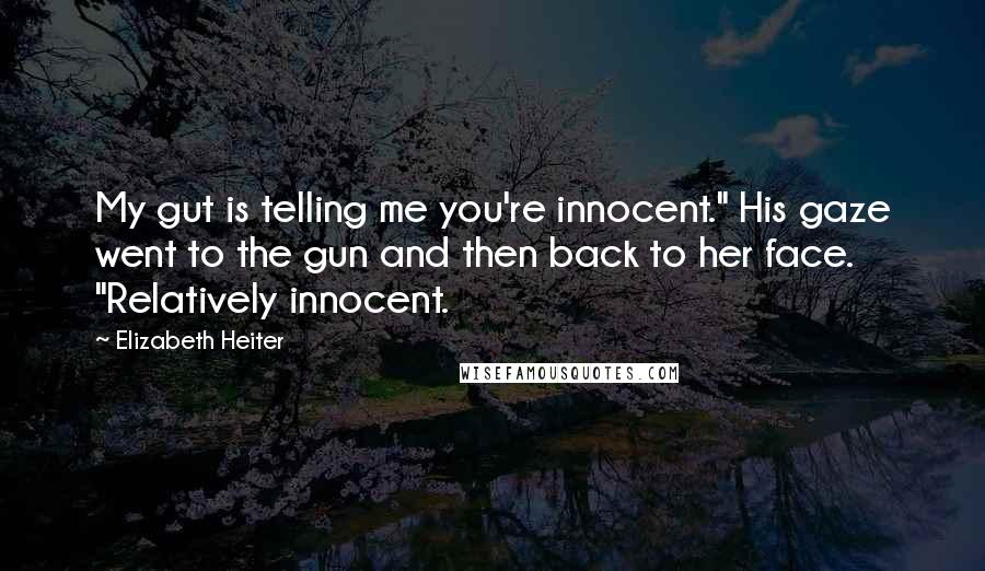 Elizabeth Heiter Quotes: My gut is telling me you're innocent." His gaze went to the gun and then back to her face. "Relatively innocent.
