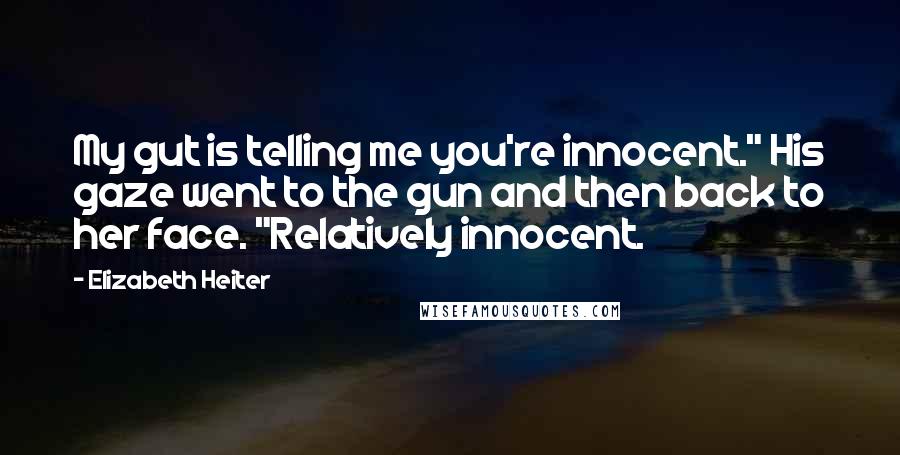 Elizabeth Heiter Quotes: My gut is telling me you're innocent." His gaze went to the gun and then back to her face. "Relatively innocent.