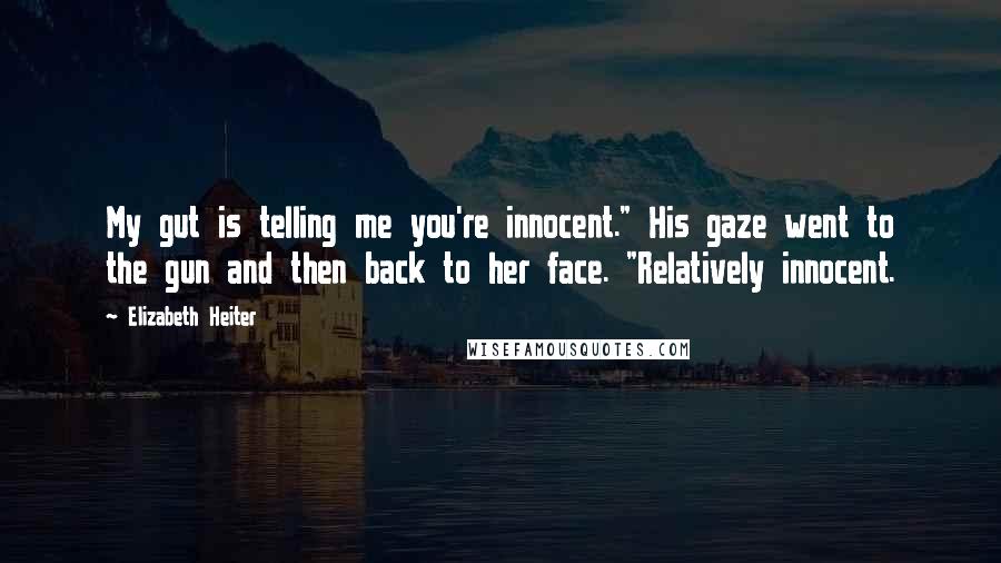 Elizabeth Heiter Quotes: My gut is telling me you're innocent." His gaze went to the gun and then back to her face. "Relatively innocent.