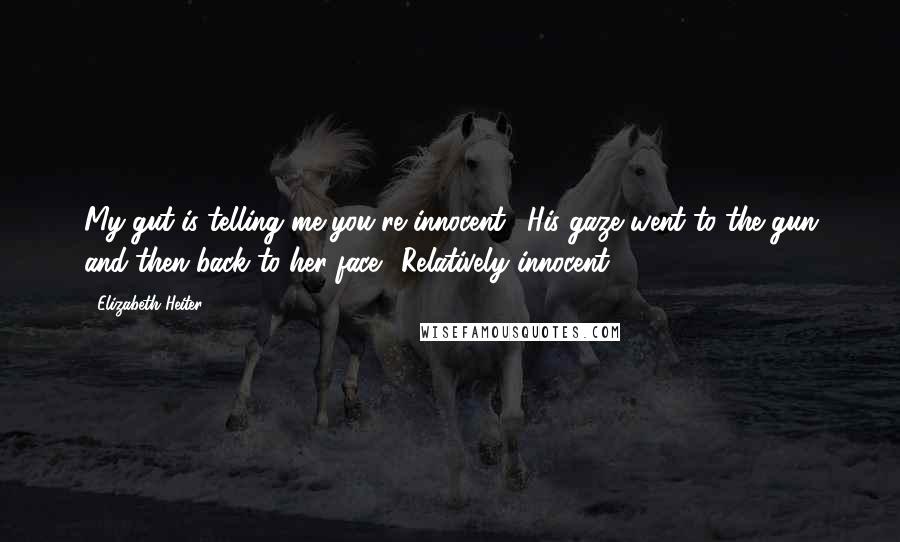 Elizabeth Heiter Quotes: My gut is telling me you're innocent." His gaze went to the gun and then back to her face. "Relatively innocent.