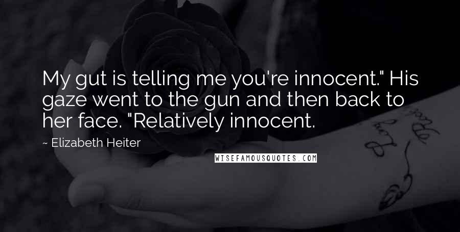 Elizabeth Heiter Quotes: My gut is telling me you're innocent." His gaze went to the gun and then back to her face. "Relatively innocent.