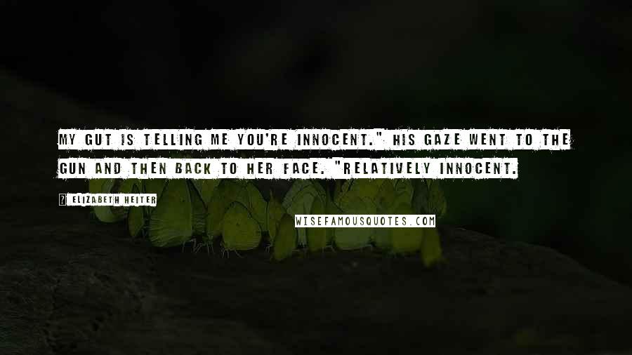 Elizabeth Heiter Quotes: My gut is telling me you're innocent." His gaze went to the gun and then back to her face. "Relatively innocent.