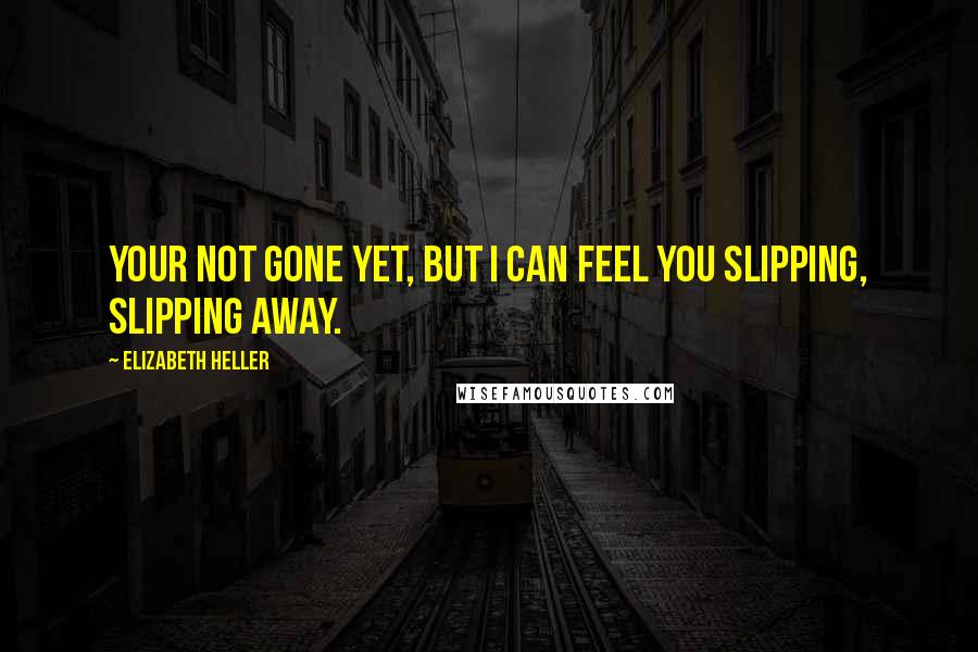 Elizabeth Heller Quotes: Your not gone yet, but I can feel you slipping, slipping away.
