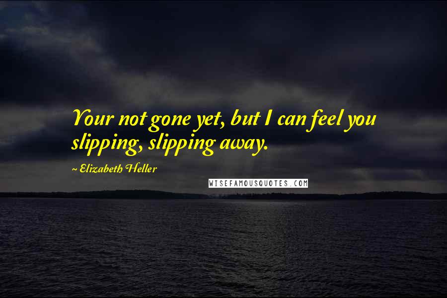 Elizabeth Heller Quotes: Your not gone yet, but I can feel you slipping, slipping away.
