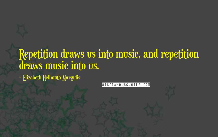 Elizabeth Hellmuth Margulis Quotes: Repetition draws us into music, and repetition draws music into us.