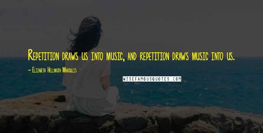 Elizabeth Hellmuth Margulis Quotes: Repetition draws us into music, and repetition draws music into us.