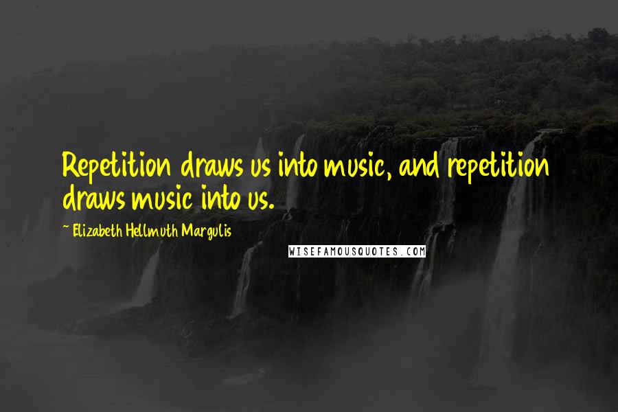 Elizabeth Hellmuth Margulis Quotes: Repetition draws us into music, and repetition draws music into us.