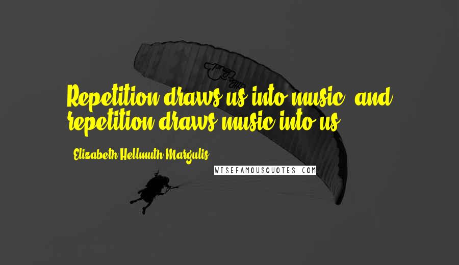 Elizabeth Hellmuth Margulis Quotes: Repetition draws us into music, and repetition draws music into us.