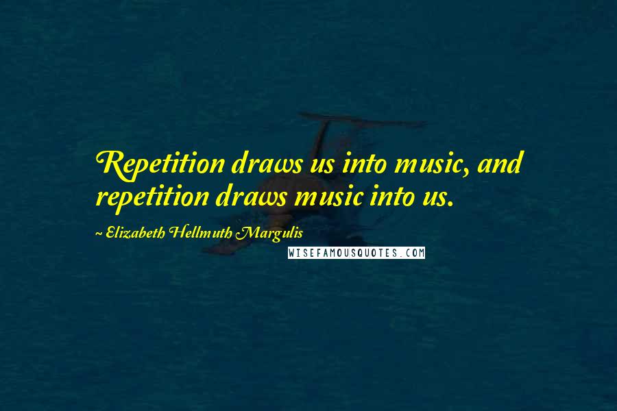 Elizabeth Hellmuth Margulis Quotes: Repetition draws us into music, and repetition draws music into us.